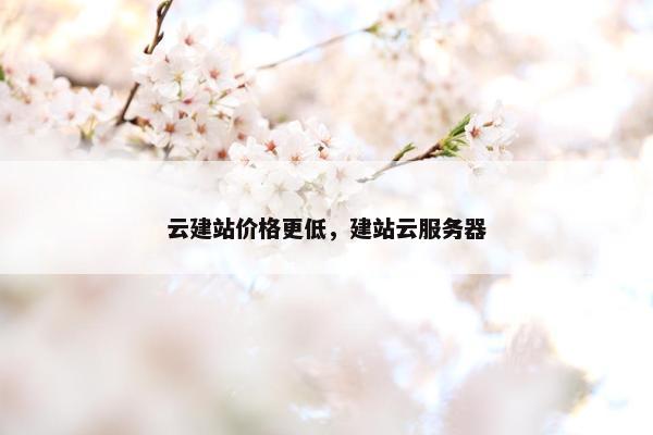 云建站价格更低，建站云服务器