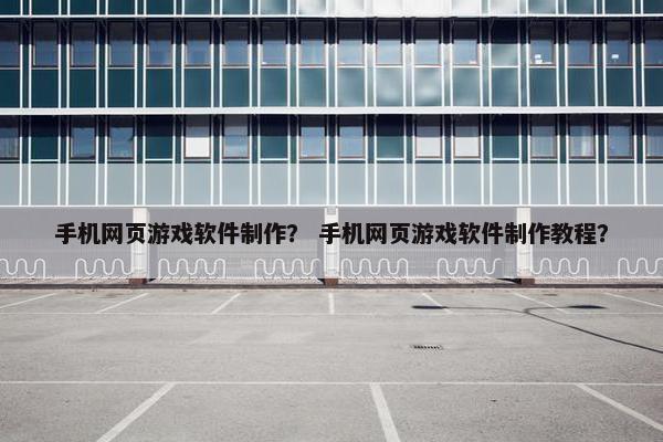 手机网页游戏软件制作？ 手机网页游戏软件制作教程？