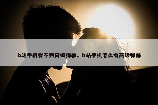 b站手机看不到高级弹幕，b站手机怎么看高级弹幕