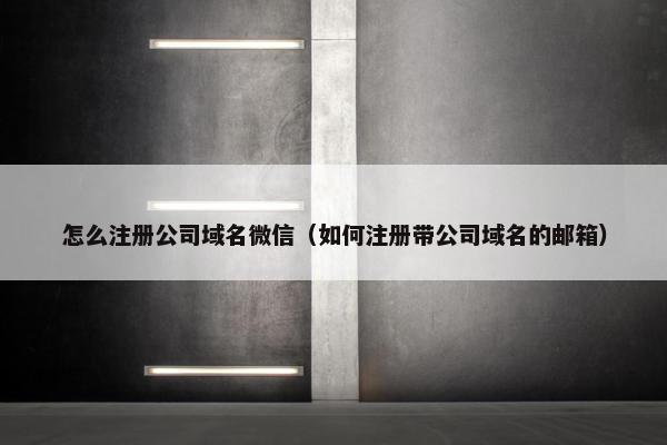 怎么注册公司域名微信（如何注册带公司域名的邮箱）