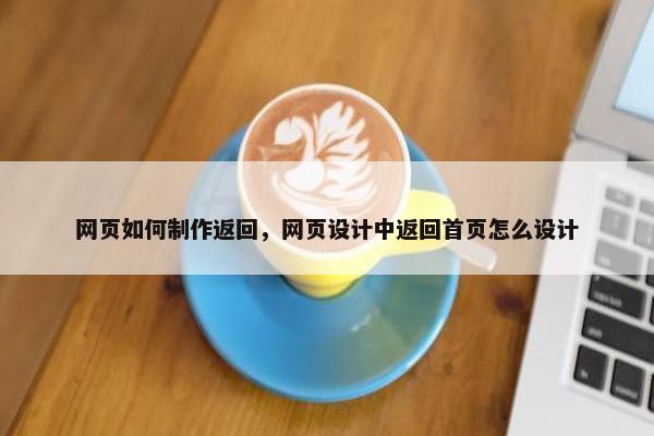 网页如何制作返回，网页设计中返回首页怎么设计
