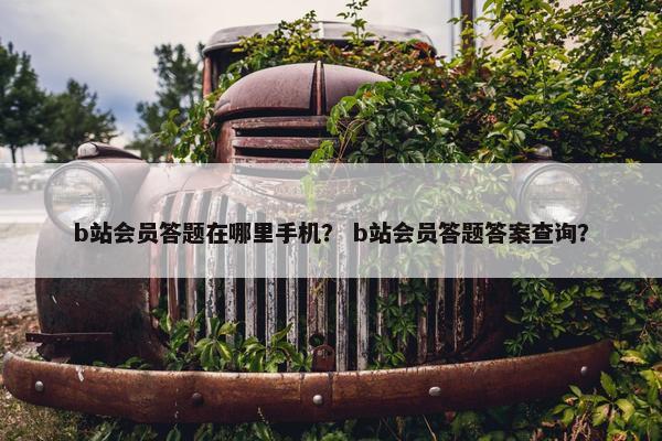 b站会员答题在哪里手机？ b站会员答题答案查询？