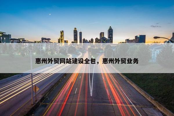 惠州外贸网站建设全包，惠州外贸业务