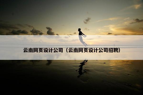 云南网页设计公司（云南网页设计公司招聘）