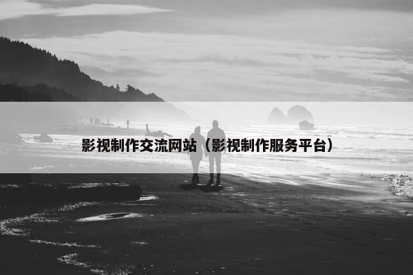 影视制作交流网站（影视制作服务平台）