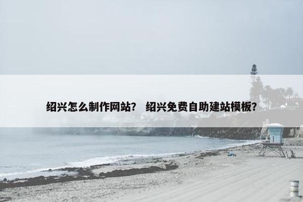 绍兴怎么制作网站？ 绍兴免费自助建站模板？