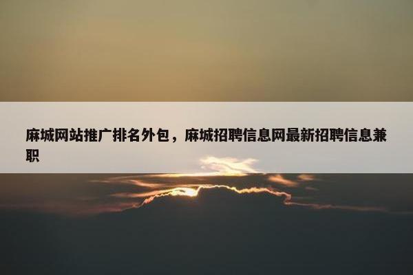 麻城网站推广排名外包，麻城招聘信息网最新招聘信息兼职