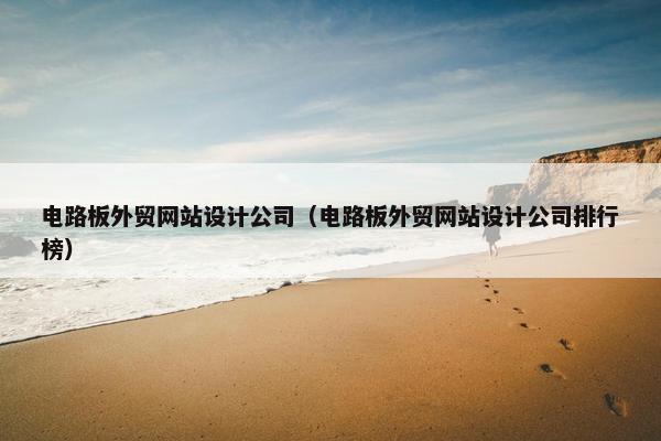 电路板外贸网站设计公司（电路板外贸网站设计公司排行榜）