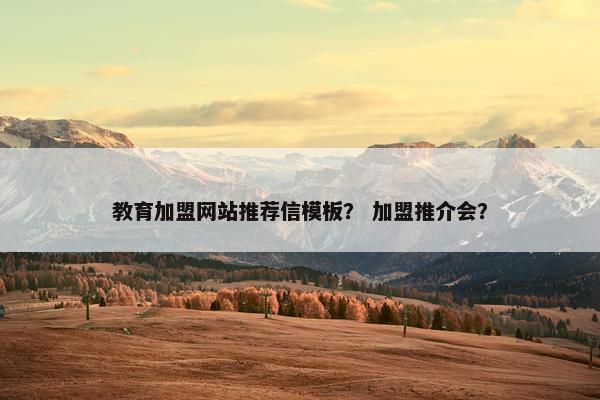 教育加盟网站推荐信模板？ 加盟推介会？