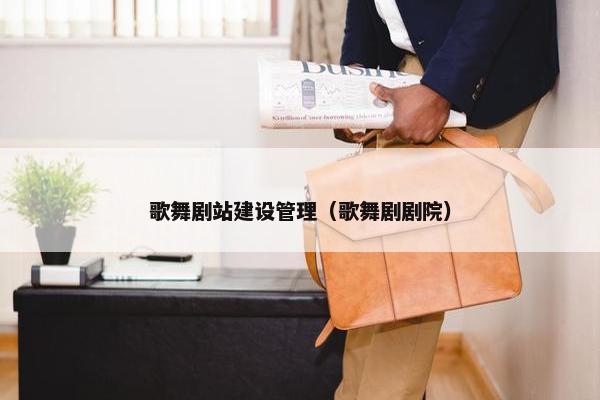 歌舞剧站建设管理（歌舞剧剧院）