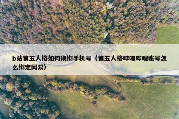 b站第五人格如何换绑手机号（第五人格哔哩哔哩账号怎么绑定网易）