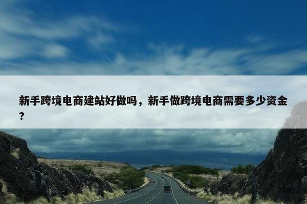 新手跨境电商建站好做吗，新手做跨境电商需要多少资金?