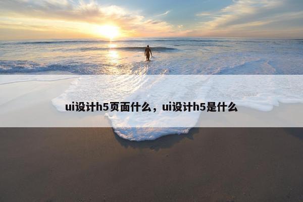ui设计h5页面什么，ui设计h5是什么