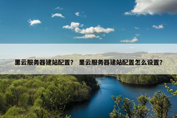 里云服务器建站配置？ 里云服务器建站配置怎么设置？