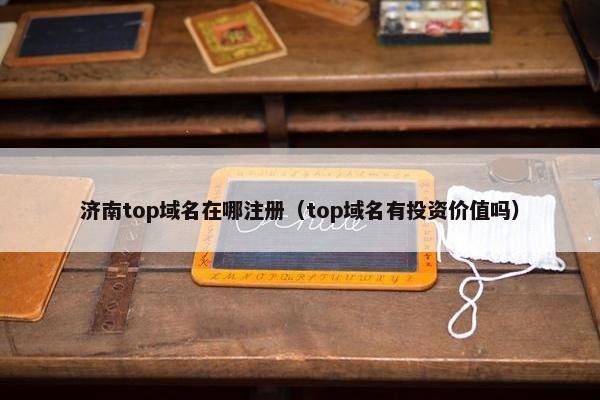 济南top域名在哪注册（top域名有投资价值吗）