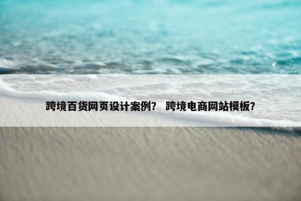 跨境百货网页设计案例？ 跨境电商网站模板？