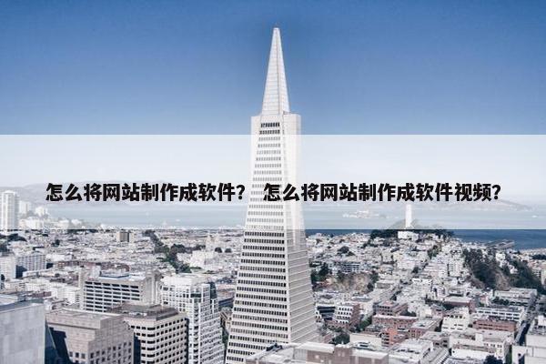 怎么将网站制作成软件？ 怎么将网站制作成软件视频？