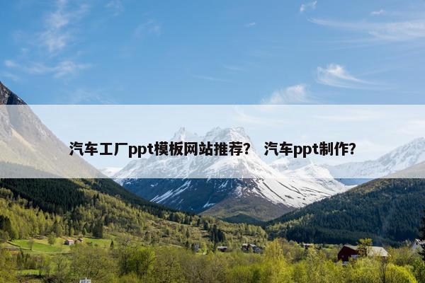 汽车工厂ppt模板网站推荐？ 汽车ppt制作？