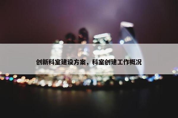 创新科室建设方案，科室创建工作概况
