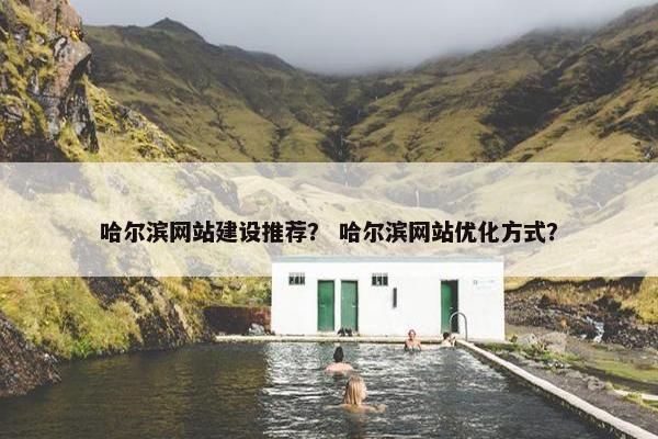 哈尔滨网站建设推荐？ 哈尔滨网站优化方式？