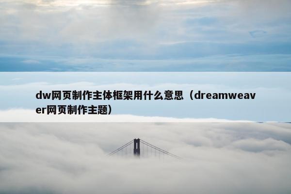 dw网页制作主体框架用什么意思（dreamweaver网页制作主题）