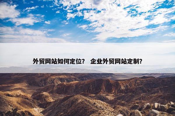 外贸网站如何定位？ 企业外贸网站定制？