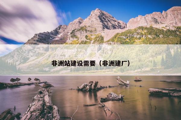 非洲站建设需要（非洲建厂）