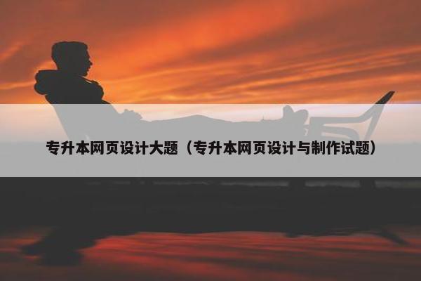 专升本网页设计大题（专升本网页设计与制作试题）