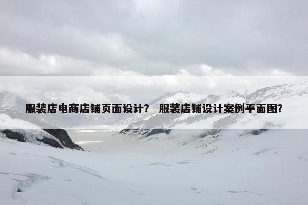 服装店电商店铺页面设计？ 服装店铺设计案例平面图？