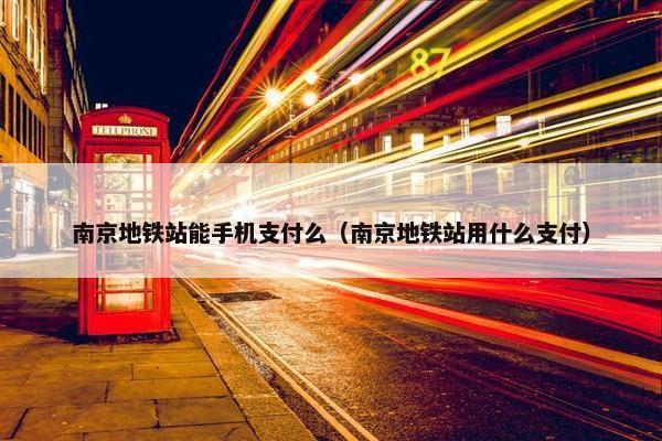南京地铁站能手机支付么（南京地铁站用什么支付）