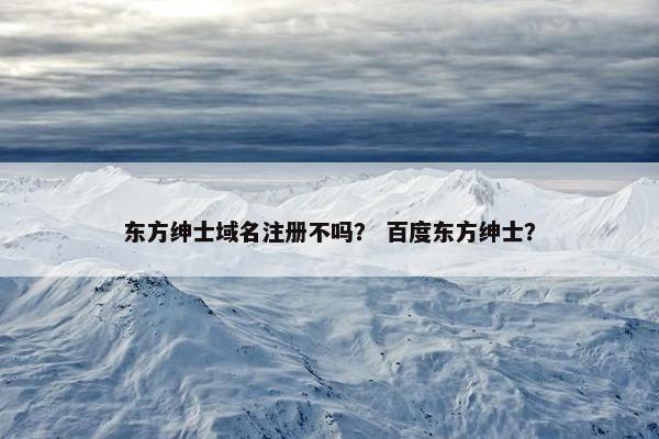 东方绅士域名注册不吗？ 百度东方绅士？