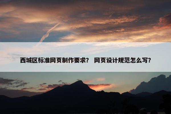 西城区标准网页制作要求？ 网页设计规范怎么写？