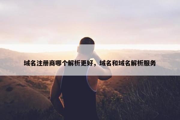 域名注册商哪个解析更好，域名和域名解析服务