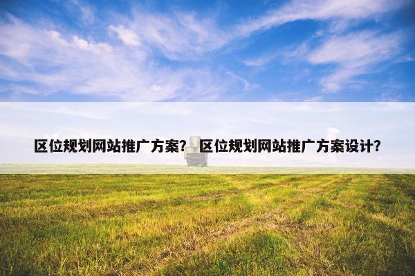 区位规划网站推广方案？ 区位规划网站推广方案设计？