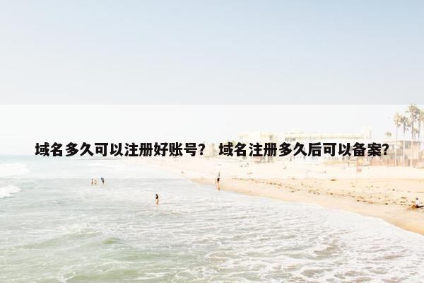 域名多久可以注册好账号？ 域名注册多久后可以备案？