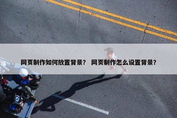 网页制作如何放置背景？ 网页制作怎么设置背景？