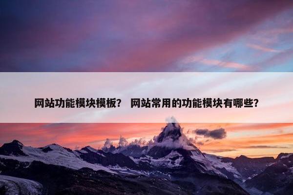 网站功能模块模板？ 网站常用的功能模块有哪些？