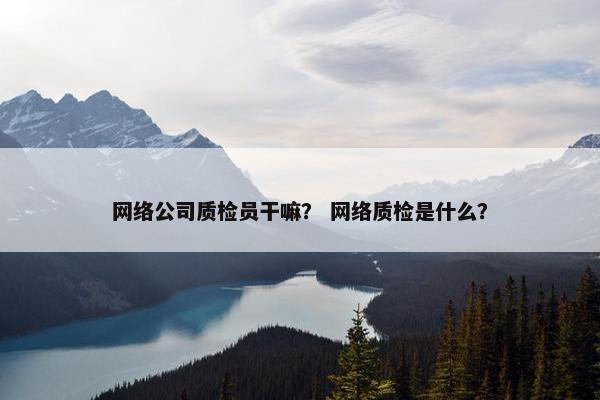 网络公司质检员干嘛？ 网络质检是什么？