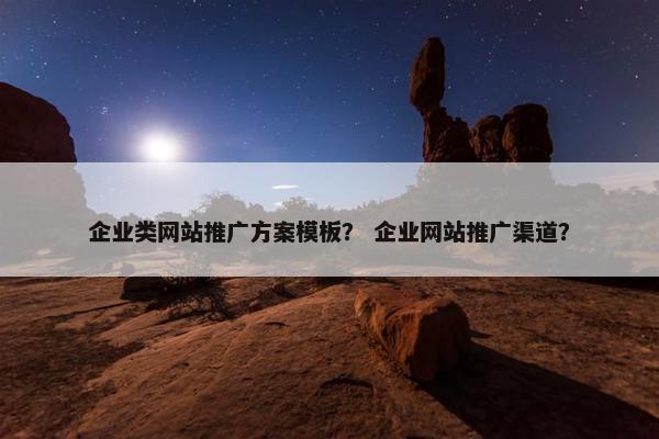 企业类网站推广方案模板？ 企业网站推广渠道？