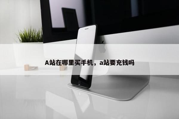 A站在哪里买手机，a站要充钱吗