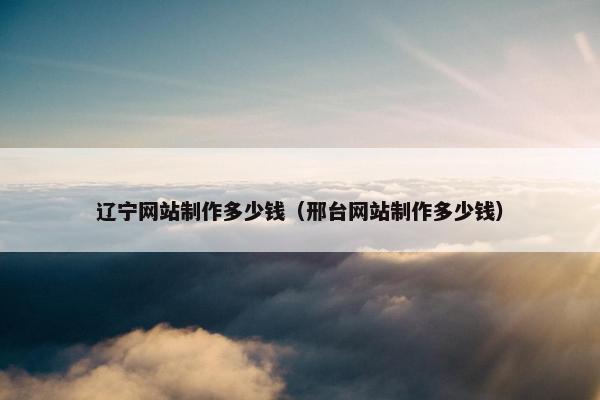 辽宁网站制作多少钱（邢台网站制作多少钱）