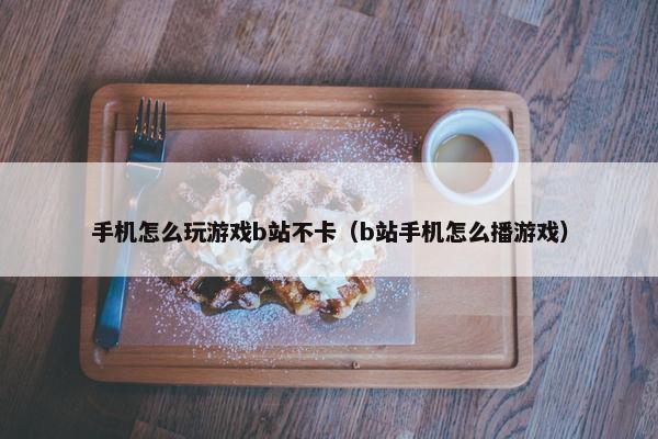 手机怎么玩游戏b站不卡（b站手机怎么播游戏）