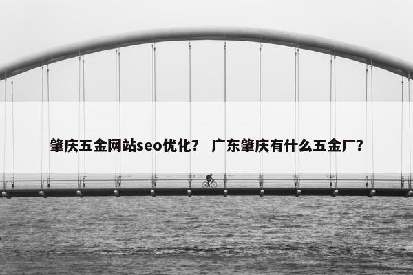 肇庆五金网站seo优化？ 广东肇庆有什么五金厂？