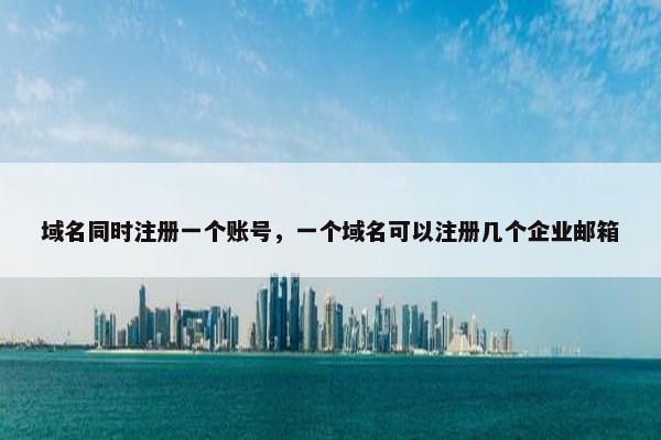 域名同时注册一个账号，一个域名可以注册几个企业邮箱