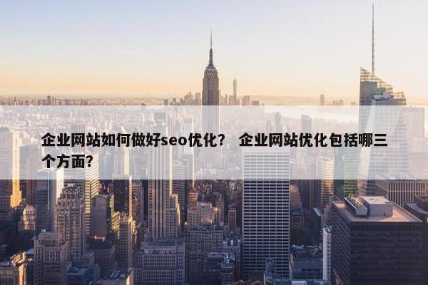 企业网站如何做好seo优化？ 企业网站优化包括哪三个方面？