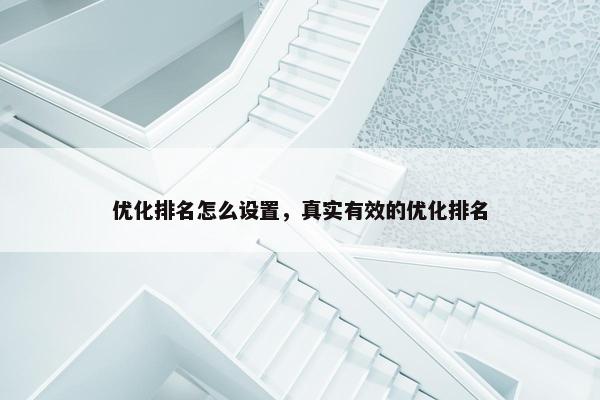 优化排名怎么设置，真实有效的优化排名