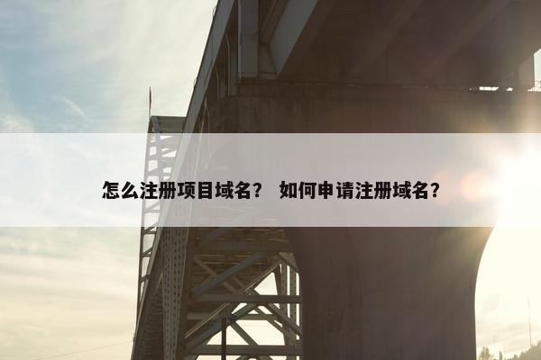 怎么注册项目域名？ 如何申请注册域名？