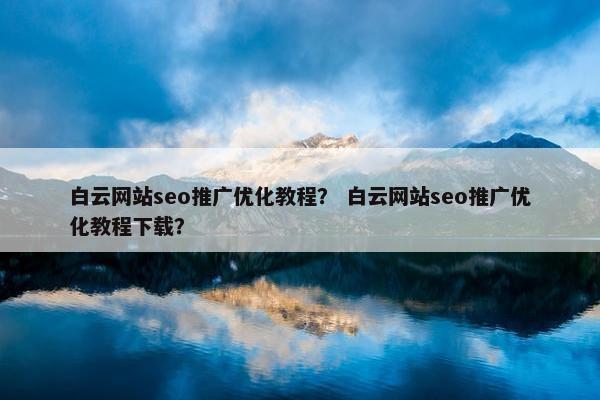 白云网站seo推广优化教程？ 白云网站seo推广优化教程下载？