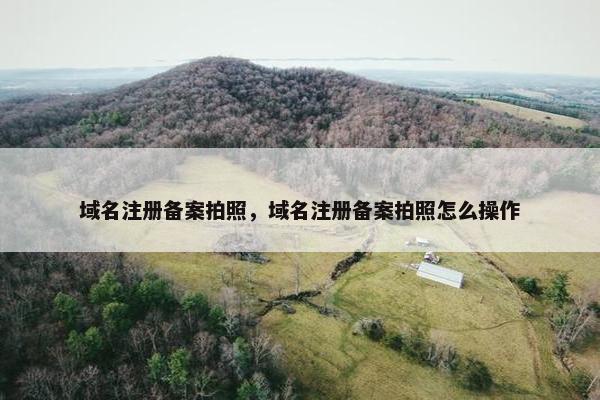 域名注册备案拍照，域名注册备案拍照怎么操作