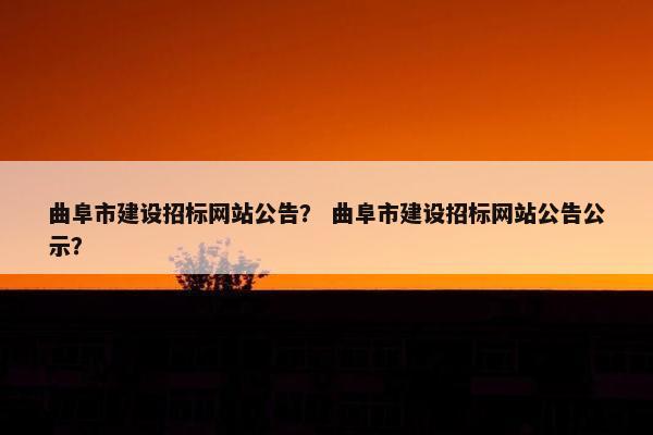 曲阜市建设招标网站公告？ 曲阜市建设招标网站公告公示？